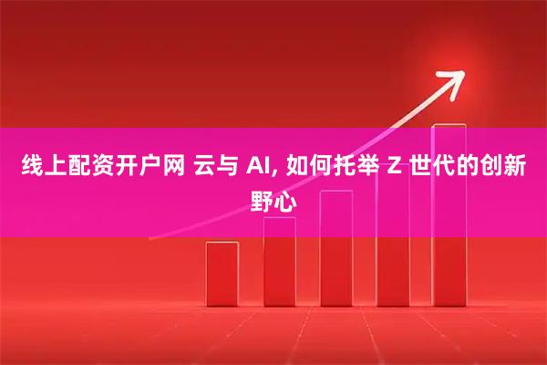 线上配资开户网 云与 AI, 如何托举 Z 世代的创新野心