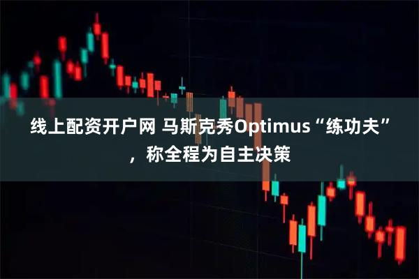 线上配资开户网 马斯克秀Optimus“练功夫”，称全程为自主决策