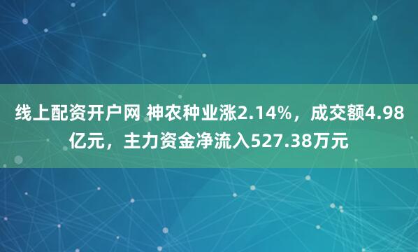 线上配资开户网 神农种业涨2.14%，成交额4.98亿元，主力资金净流入527.38万元