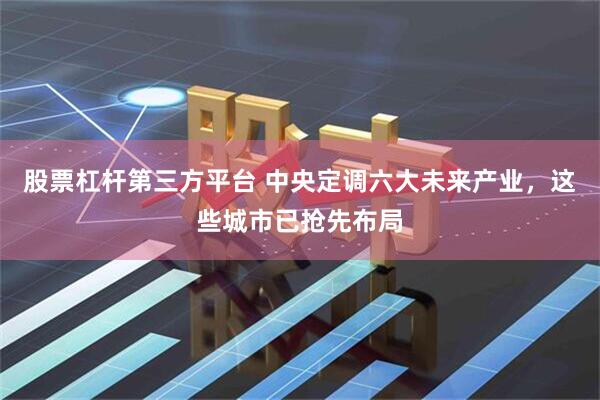 股票杠杆第三方平台 中央定调六大未来产业，这些城市已抢先布局