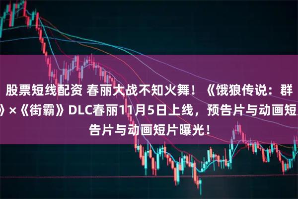 股票短线配资 春丽大战不知火舞！《饿狼传说：群狼之城》×《街霸》DLC春丽11月5日上线，预告片与动画短片曝光！