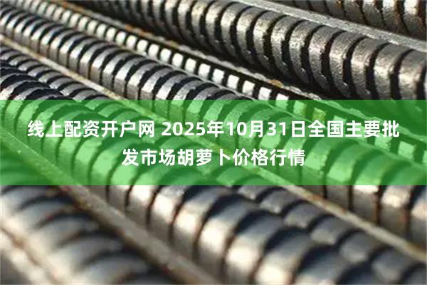 线上配资开户网 2025年10月31日全国主要批发市场胡萝卜价格行情