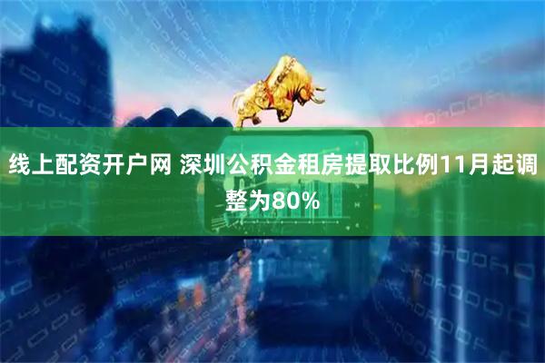 线上配资开户网 深圳公积金租房提取比例11月起调整为80%