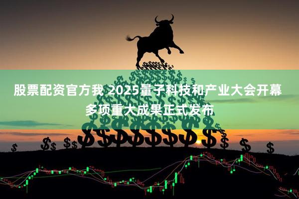 股票配资官方我 2025量子科技和产业大会开幕 多项重大成果正式发布