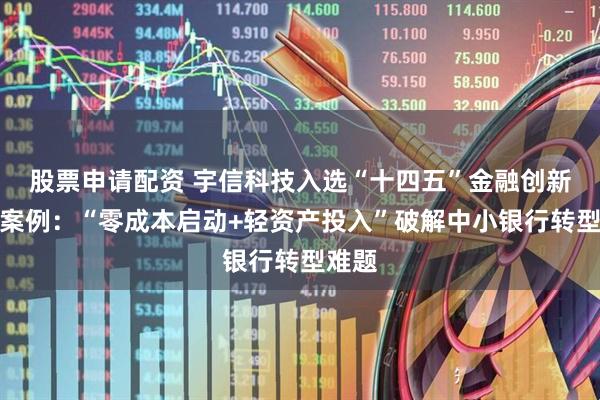 股票申请配资 宇信科技入选“十四五”金融创新优秀案例：“零成本启动+轻资产投入”破解中小银行转型难题