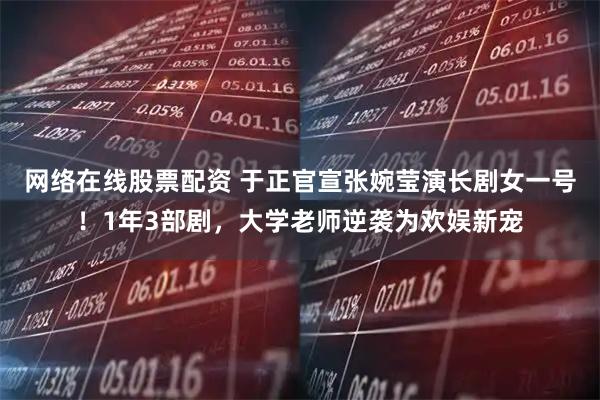 网络在线股票配资 于正官宣张婉莹演长剧女一号！1年3部剧，大学老师逆袭为欢娱新宠