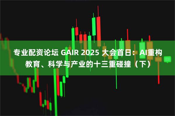 专业配资论坛 GAIR 2025 大会首日：AI重构教育、科学与产业的十三重碰撞（下）