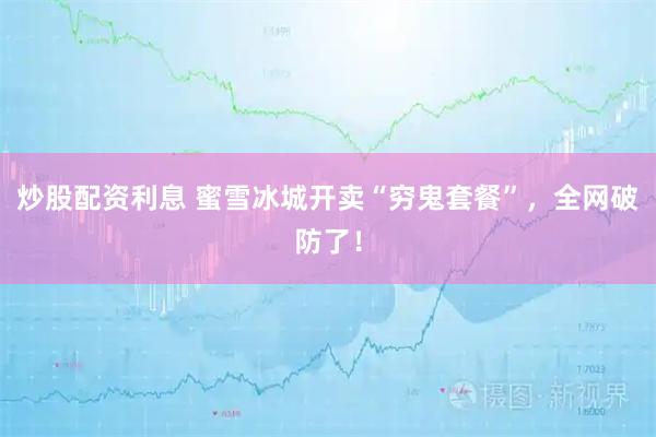 炒股配资利息 蜜雪冰城开卖“穷鬼套餐”，全网破防了！