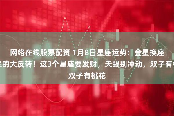 网络在线股票配资 1月8日星座运势：金星换座带来的大反转！这3个星座要发财，天蝎别冲动，双子有桃花