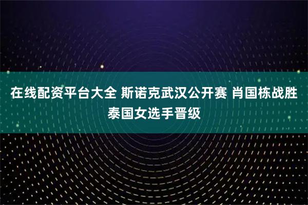 在线配资平台大全 斯诺克武汉公开赛 肖国栋战胜泰国女选手晋级