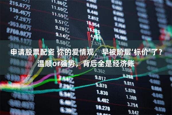 申请股票配资 你的爱情观，早被阶层‘标价’了？温顺or强势，背后全是经济账