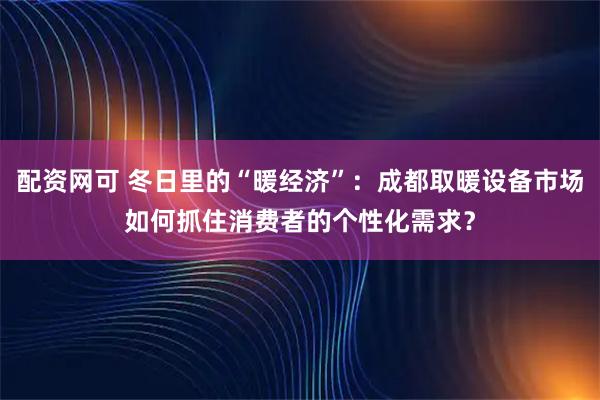 配资网可 冬日里的“暖经济”：成都取暖设备市场如何抓住消费者的个性化需求？