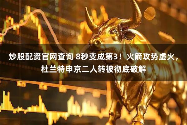 炒股配资官网查询 8秒变成第3！火箭攻势虚火，杜兰特申京二人转被彻底破解