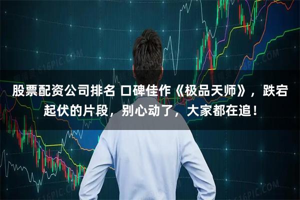 股票配资公司排名 口碑佳作《极品天师》，跌宕起伏的片段，别心动了，大家都在追！