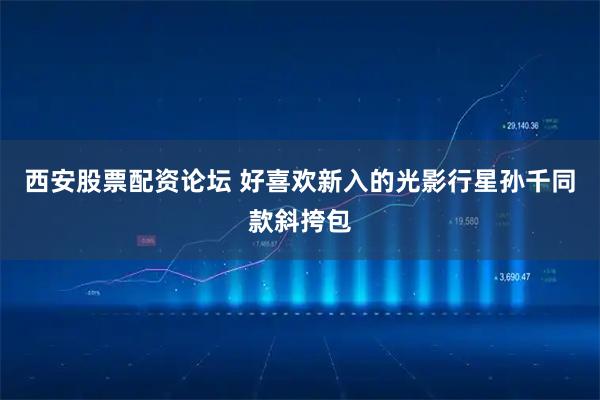 西安股票配资论坛 好喜欢新入的光影行星孙千同款斜挎包