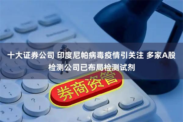 十大证券公司 印度尼帕病毒疫情引关注 多家A股检测公司已布局检测试剂
