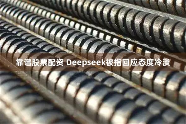 靠谱股票配资 Deepseek被指回应态度冷淡