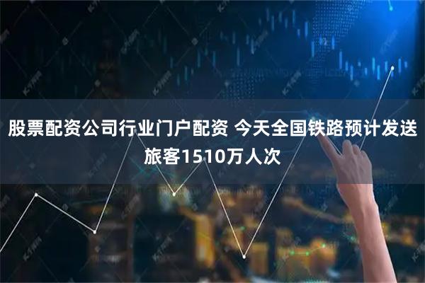 股票配资公司行业门户配资 今天全国铁路预计发送旅客1510万人次