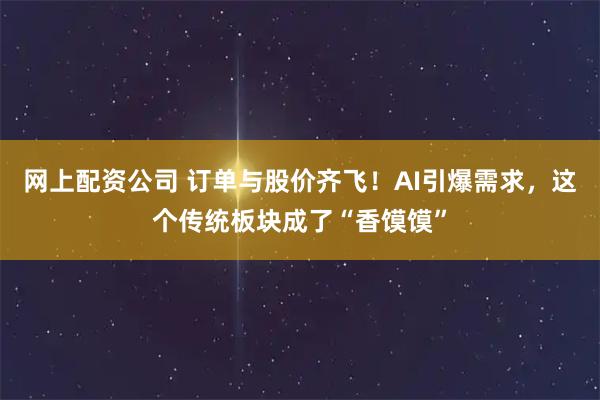 网上配资公司 订单与股价齐飞！AI引爆需求，这个传统板块成了“香馍馍”
