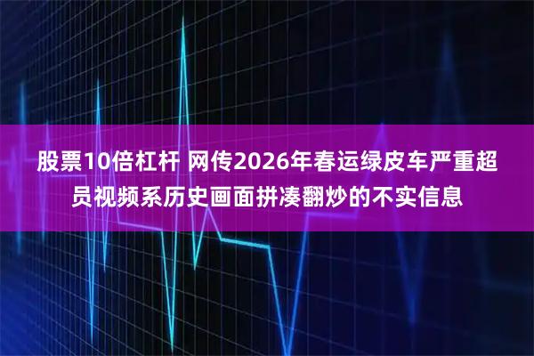 股票10倍杠杆 网传2026年春运绿皮车严重超员视频系历史画面拼凑翻炒的不实信息
