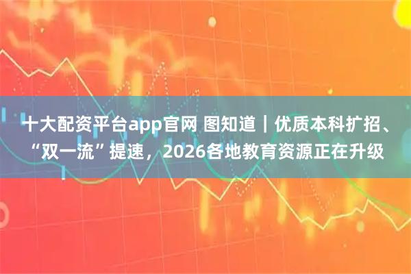 十大配资平台app官网 图知道｜优质本科扩招、“双一流”提速，2026各地教育资源正在升级