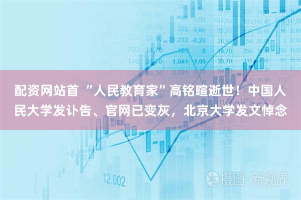 配资网站首 “人民教育家”高铭暄逝世！中国人民大学发讣告、官网已变灰，北京大学发文悼念