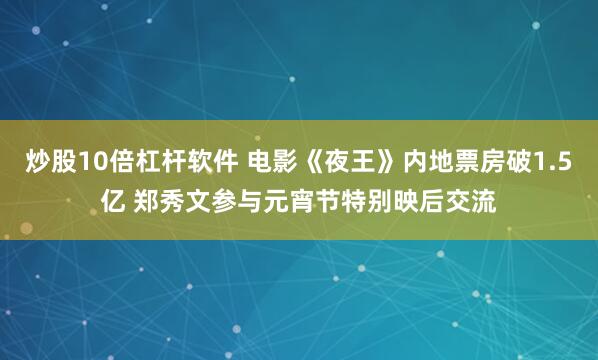 炒股10倍杠杆软件 电影《夜王》内地票房破1.5亿 郑秀文参与元宵节特别映后交流