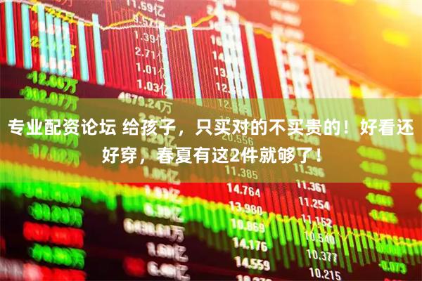 专业配资论坛 给孩子，只买对的不买贵的！好看还好穿，春夏有这2件就够了！