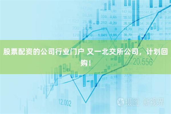 股票配资的公司行业门户 又一北交所公司，计划回购！