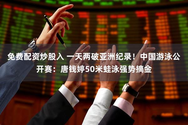 免费配资炒股入 一天两破亚洲纪录！中国游泳公开赛：唐钱婷50米蛙泳强势摘金