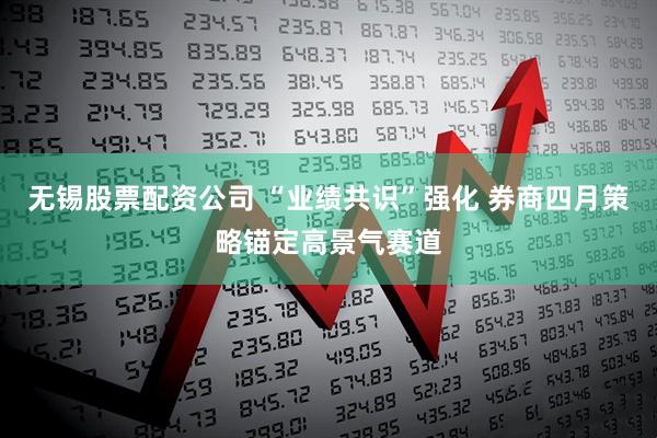无锡股票配资公司 “业绩共识”强化 券商四月策略锚定高景气赛道