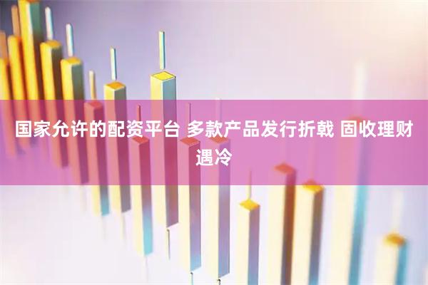 国家允许的配资平台 多款产品发行折戟 固收理财遇冷