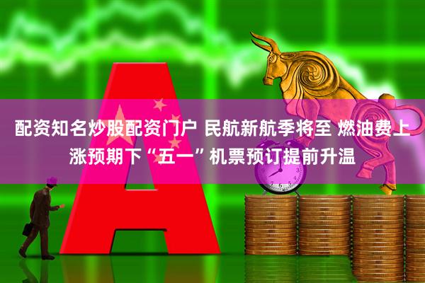 配资知名炒股配资门户 民航新航季将至 燃油费上涨预期下“五一”机票预订提前升温