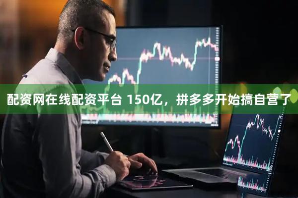 配资网在线配资平台 150亿，拼多多开始搞自营了