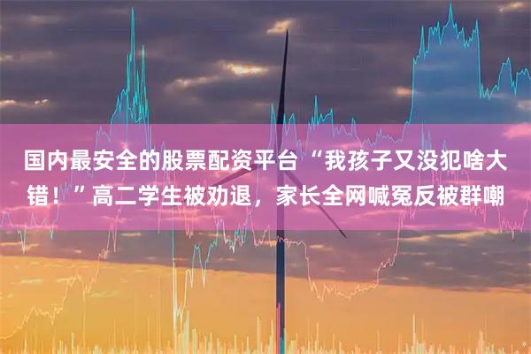 国内最安全的股票配资平台 “我孩子又没犯啥大错！”高二学生被劝退，家长全网喊冤反被群嘲