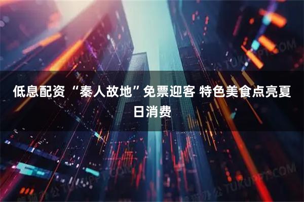 低息配资 “秦人故地”免票迎客 特色美食点亮夏日消费