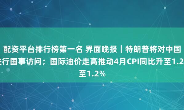 配资平台排行榜第一名 界面晚报｜特朗普将对中国进行国事访问；国际油价走高推动4月CPI同比升至1.2%