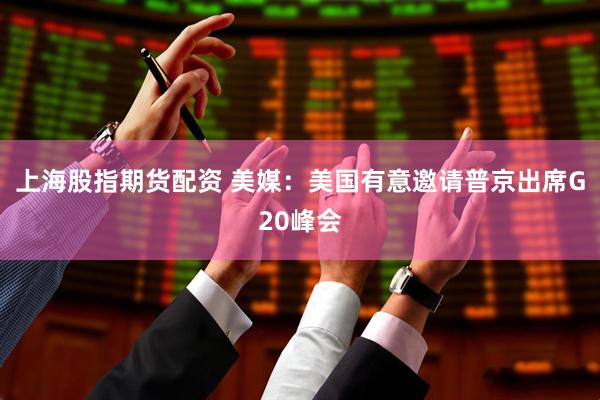 上海股指期货配资 美媒：美国有意邀请普京出席G20峰会