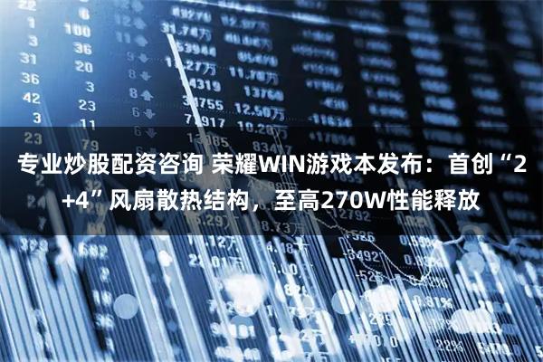 专业炒股配资咨询 荣耀WIN游戏本发布：首创“2+4”风扇散热结构，至高270W性能释放