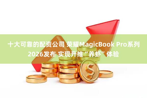 十大可靠的配资公司 荣耀MagicBook Pro系列2026发布 实现升维“养虾”体验