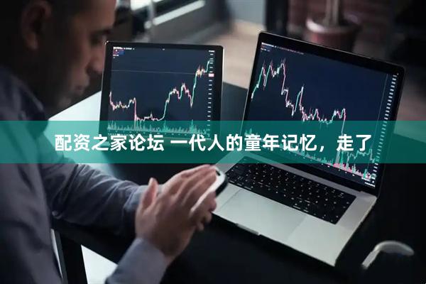配资之家论坛 一代人的童年记忆，走了
