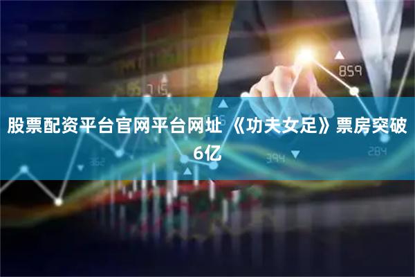 股票配资平台官网平台网址 《功夫女足》票房突破6亿