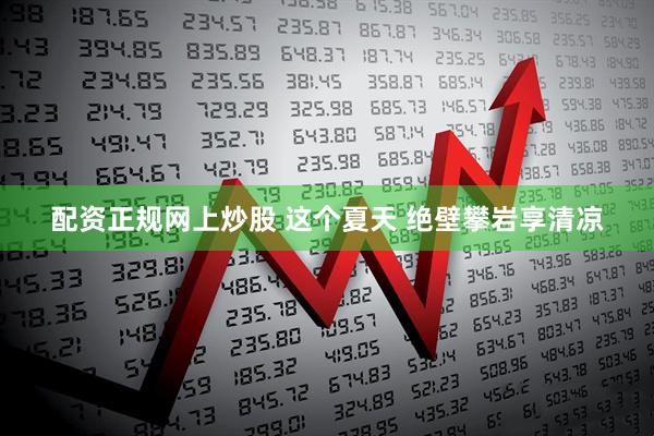 配资正规网上炒股 这个夏天 绝壁攀岩享清凉