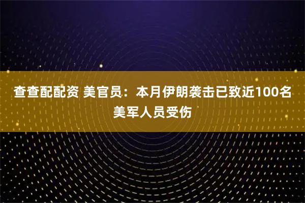 查查配配资 美官员：本月伊朗袭击已致近100名美军人员受伤