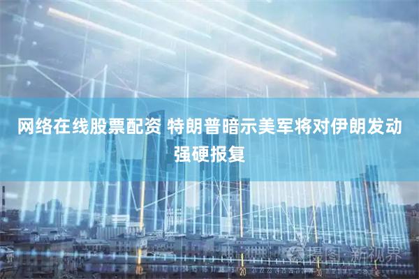 网络在线股票配资 特朗普暗示美军将对伊朗发动强硬报复