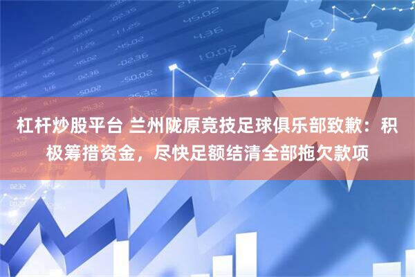 杠杆炒股平台 兰州陇原竞技足球俱乐部致歉：积极筹措资金，尽快足额结清全部拖欠款项